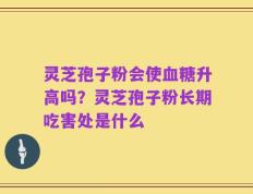 灵芝孢子粉会使血糖升高吗？灵芝孢子粉长期吃害处是什么