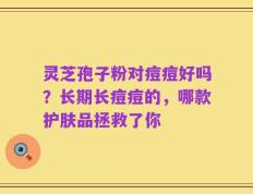灵芝孢子粉对痘痘好吗？长期长痘痘的，哪款护肤品拯救了你
