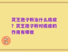 灵芝孢子粉治什么癌症？灵芝孢子粉对癌症的作用有哪些