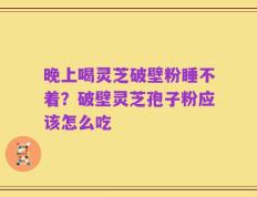 晚上喝灵芝破壁粉睡不着？破壁灵芝孢子粉应该怎么吃