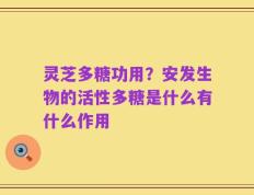 灵芝多糖功用？安发生物的活性多糖是什么有什么作用
