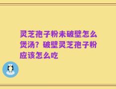 灵芝孢子粉未破壁怎么煲汤？破壁灵芝孢子粉应该怎么吃