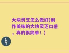 大块灵芝怎么做好(制作美味的大块灵芝口感，真的很简单！)