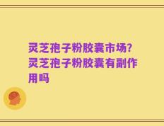 灵芝孢子粉胶囊市场？灵芝孢子粉胶囊有副作用吗