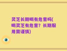 灵芝长期喝有危害吗(喝灵芝有危害？长期服用需谨慎)