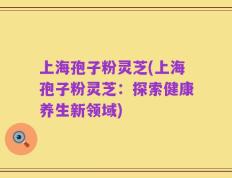 上海孢子粉灵芝(上海孢子粉灵芝：探索健康养生新领域)