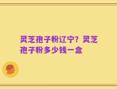 灵芝孢子粉辽宁？灵芝孢子粉多少钱一盒