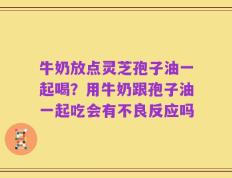 牛奶放点灵芝孢子油一起喝？用牛奶跟孢子油一起吃会有不良反应吗