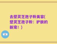 去壁灵芝孢子粉美容(壁灵芝孢子粉：护肤的新宠！)