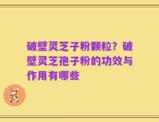 破壁灵芝子粉颗粒？破壁灵芝孢子粉的功效与作用有哪些