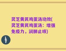 灵芝黄芪鸡蛋汤功效(灵芝黄芪鸡蛋汤：增强免疫力，润肺止咳)