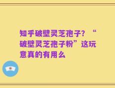 知乎破壁灵芝孢子？“破壁灵芝孢子粉”这玩意真的有用么