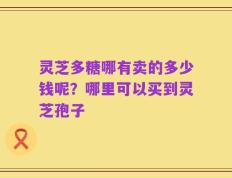 灵芝多糖哪有卖的多少钱呢？哪里可以买到灵芝孢子