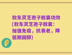 敖东灵芝孢子胶囊功效(敖东灵芝孢子胶囊：加强免疫，抗衰老，降低胆固醇)