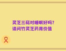 灵芝三萜对睡眠好吗？请问竹灵芝药用价值
