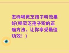 怎样喝灵芝孢子粉效果好(喝灵芝孢子粉的正确方法，让你享受最佳功效！)