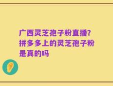 广西灵芝孢子粉直播？拼多多上的灵芝孢子粉是真的吗
