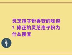灵芝孢子粉香菇的味道？修正的灵芝孢子粉为什么便宜