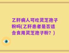 乙肝病人可吃灵芝孢子粉吗(乙肝患者是否适合食用灵芝孢子粉？)