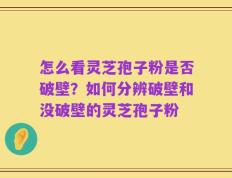 怎么看灵芝孢子粉是否破壁？如何分辨破壁和没破壁的灵芝孢子粉