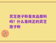 灵芝孢子粉是食品原料吗？什么是纯正的灵芝孢子粉