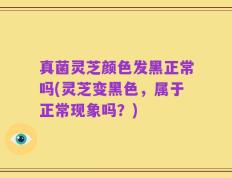 真菌灵芝颜色发黑正常吗(灵芝变黑色，属于正常现象吗？)