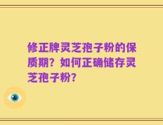 修正牌灵芝孢子粉的保质期？如何正确储存灵芝孢子粉？