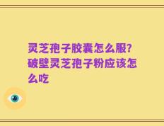 灵芝孢子胶囊怎么服？破壁灵芝孢子粉应该怎么吃