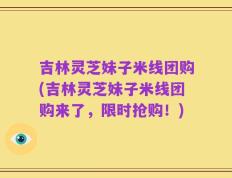 吉林灵芝妹子米线团购(吉林灵芝妹子米线团购来了，限时抢购！)