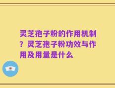 灵芝孢子粉的作用机制？灵芝孢子粉功效与作用及用量是什么