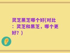 灵芝黑芝哪个好(对比：灵芝和黑芝，哪个更好？)