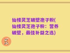 仙楼灵芝破壁孢子粉(仙楼灵芝孢子粉：营养破壁，最佳补益之选)