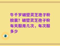 牛千岁破壁灵芝孢子粉胶囊？破壁灵芝孢子粉每天服用几次，每次服多少