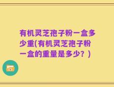有机灵芝孢子粉一盒多少重(有机灵芝孢子粉一盒的重量是多少？)