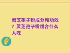 灵芝孢子粉成分和功效？灵芝孢子粉适合什么人吃