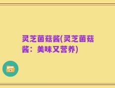 灵芝菌菇酱(灵芝菌菇酱：美味又营养)