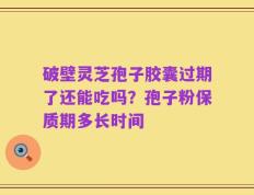 破壁灵芝孢子胶囊过期了还能吃吗？孢子粉保质期多长时间