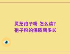 灵芝孢子粉 怎么读？孢子粉的保质期多长