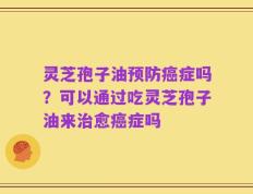 灵芝孢子油预防癌症吗？可以通过吃灵芝孢子油来治愈癌症吗