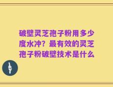 破壁灵芝孢子粉用多少度水冲？最有效的灵芝孢子粉破壁技术是什么
