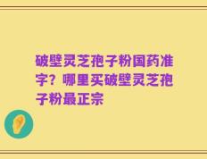 破壁灵芝孢子粉国药准字？哪里买破壁灵芝孢子粉最正宗