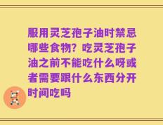 服用灵芝孢子油时禁忌哪些食物？吃灵芝孢子油之前不能吃什么呀或者需要跟什么东西分开时间吃吗