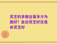 灵芝的多糖含量多少为最好？金边灵芝好还是赤灵芝好