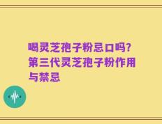 喝灵芝孢子粉忌口吗？第三代灵芝孢子粉作用与禁忌
