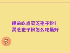 睡前吃点灵芝孢子粉？灵芝孢子粉怎么吃最好