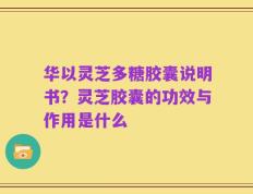 华以灵芝多糖胶囊说明书？灵芝胶囊的功效与作用是什么
