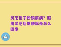 灵芝孢子粉银屑病？服用灵芝后皮肤痒是怎么回事