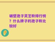 破壁孢子灵芝粉排行榜？什么牌子的孢子粉比较好