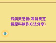 石斛灵芝糕(石斛灵芝糕原料制作方法分享)