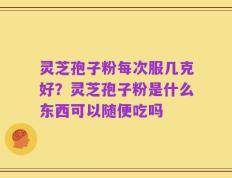 灵芝孢子粉每次服几克好？灵芝孢子粉是什么东西可以随便吃吗
